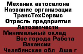 Механик автосалона › Название организации ­ ТрансТехСервис › Отрасль предприятия ­ Автозапчасти › Минимальный оклад ­ 20 000 - Все города Работа » Вакансии   . Челябинская обл.,Аша г.